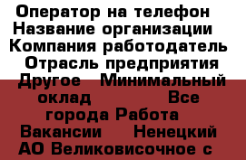 Оператор на телефон › Название организации ­ Компания-работодатель › Отрасль предприятия ­ Другое › Минимальный оклад ­ 16 000 - Все города Работа » Вакансии   . Ненецкий АО,Великовисочное с.
